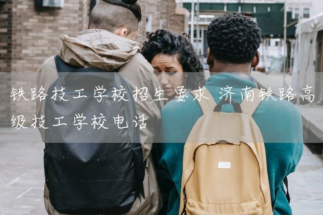 铁路技工学校招生要求 济南铁路高级技工学校电话(图2)