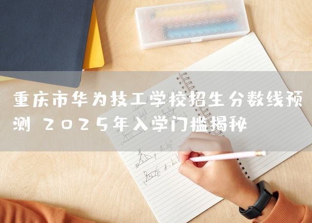 <a href=https://www.kengniao.com/e/search/result/?searchid=52 target=_blank class=infotextkey>重庆</a>市华为技工学校招生分数线预测：2025年入学门槛揭秘(图2)