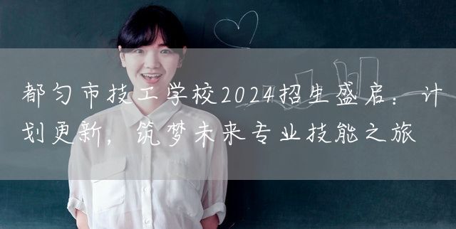 都匀市技工学校2025招生盛启：计划更新，筑梦未来专业技能之旅(图1)