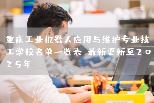 <a href=https://www.kengniao.com/e/search/result/?searchid=52 target=_blank class=infotextkey>重庆</a>工业机器人应用与维护专业技工学校名单一览表（最新更新至2025年）(图2)