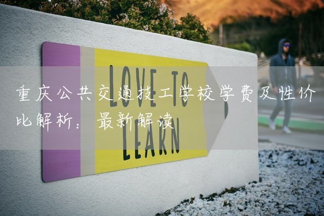 重庆公共交通技工学校学费及性价比解析：最新解读