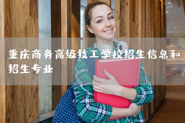 <a href=https://www.kengniao.com/e/search/result/?searchid=52 target=_blank class=infotextkey>重庆</a>商务高级技工学校招生信息和招生专业(图2)