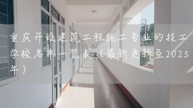 <font color='red'>重庆</font>开设建筑工程施工专业的技工学校名单一览表（最新更新至2025年）