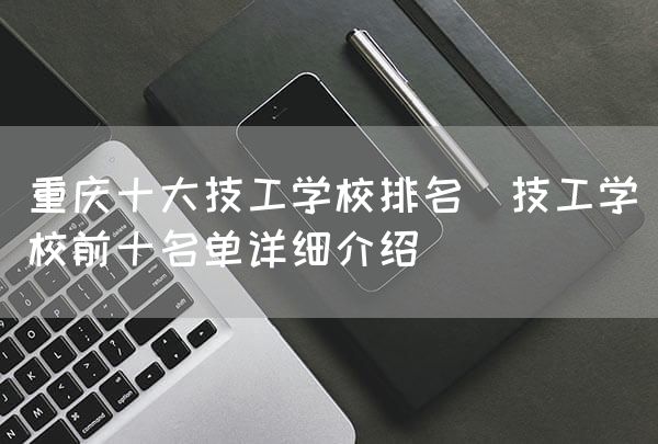 <font color='red'>重庆</font>十大技工学校排名(技工学校前十名单详细介绍)