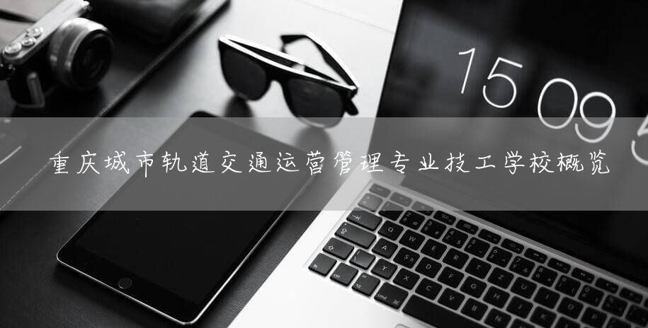 重庆城市轨道交通运营管理专业技工学校概览