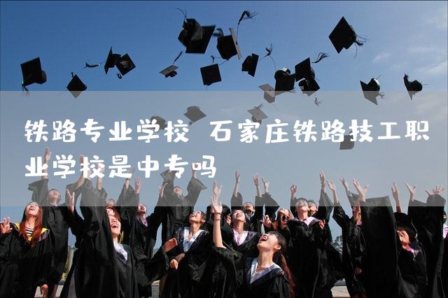铁路专业学校 石家庄铁路技工职业学校是中专吗(图2)