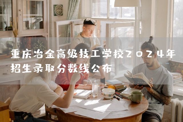 <font color='red'>重庆</font>冶金高级技工学校2025年招生录取分数线公布