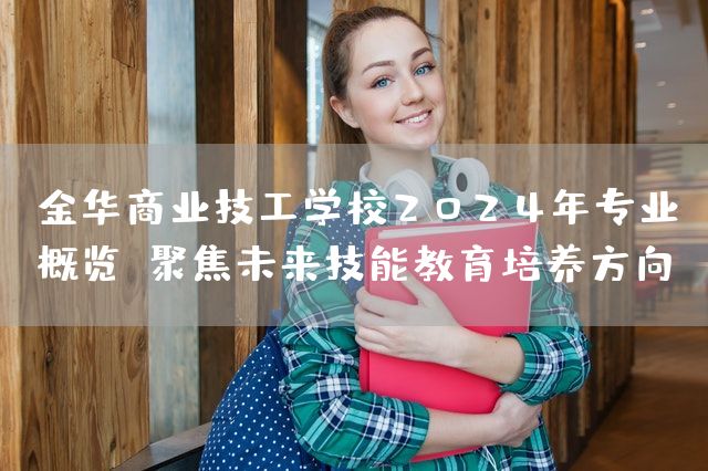 金华商业技工学校2025年专业概览:聚焦未来技能教育培养方向(图1) 金华商业技工学校2025年专业概览:聚焦未来技能教育培养方向(图1)