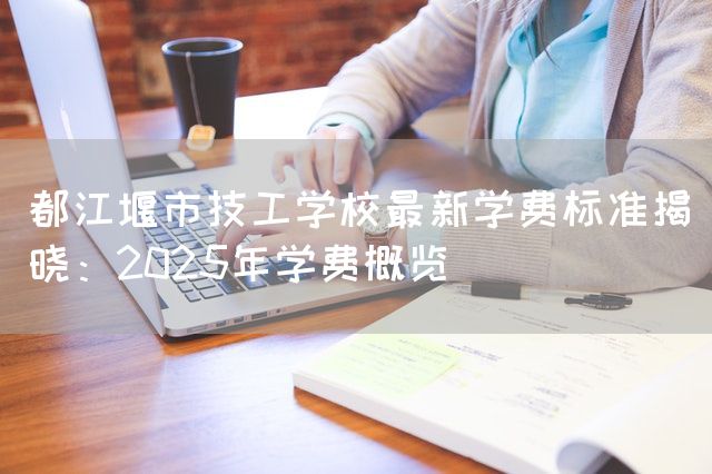 都江堰市技工学校最新学费标准揭晓：2025年学费概览(图1)