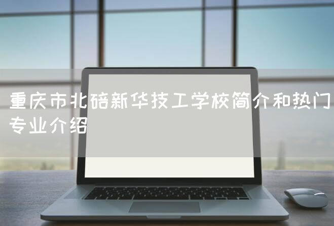 重庆市北碚新华技工学校简介和热门专业介绍
