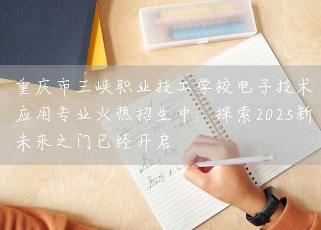 重庆市三峡职业技工学校电子技术应用专业火热招生中：探索2025新未来之门已经开启