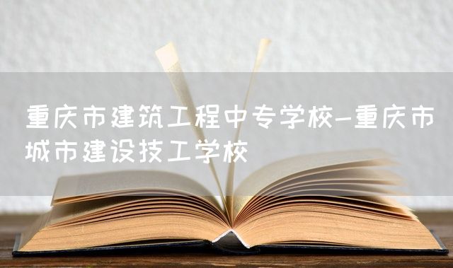 重庆市建筑工程中专学校-重庆市城市建设技工学校