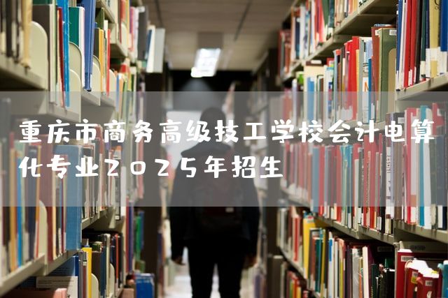 <a href=https://www.kengniao.com/e/search/result/?searchid=52 target=_blank class=infotextkey>重庆</a>市商务高级技工学校会计电算化专业2025年招生(图2)