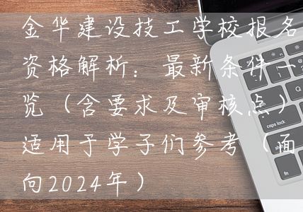 金华建设技工学校报名资格解析:最新条件一览(含要求及审核点)适用于学子们参考(面向2025年)