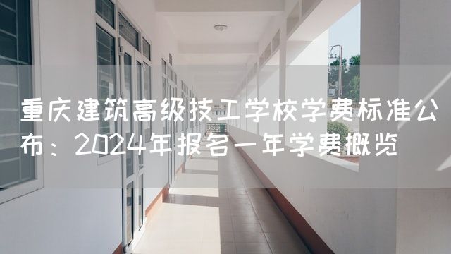 <font color='red'>重庆</font>建筑高级技工学校学费标准公布：2025年报名一年学费概览