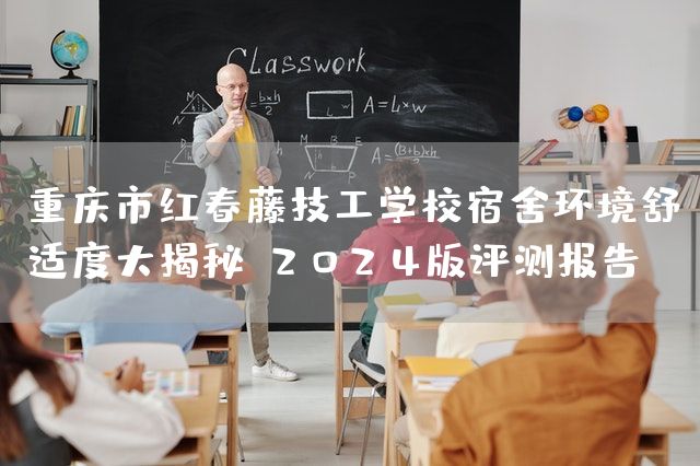 重庆市红春藤技工学校宿舍环境舒适度大揭秘：2025版评测报告
