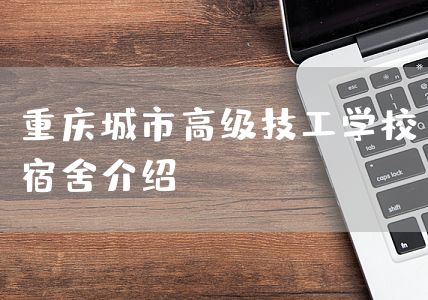 重庆城市高级技工学校宿舍介绍
