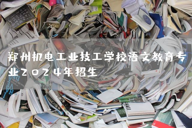 郑州机电工业技工学校语文教育专业2025年招生