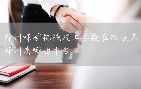 郑州煤矿机械技工学校在线报名 郑州有哪些中专(图2) 郑州煤矿机械技工学校在线报名 郑州有哪些中专(图2)