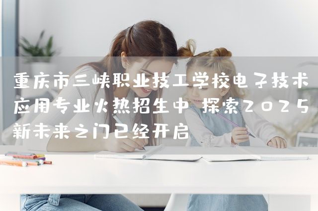 <a href=https://www.kengniao.com/e/search/result/?searchid=52 target=_blank class=infotextkey>重庆</a>市三峡职业技工学校电子技术应用专业火热招生中：探索2025新未来之门已经开启(图2)
