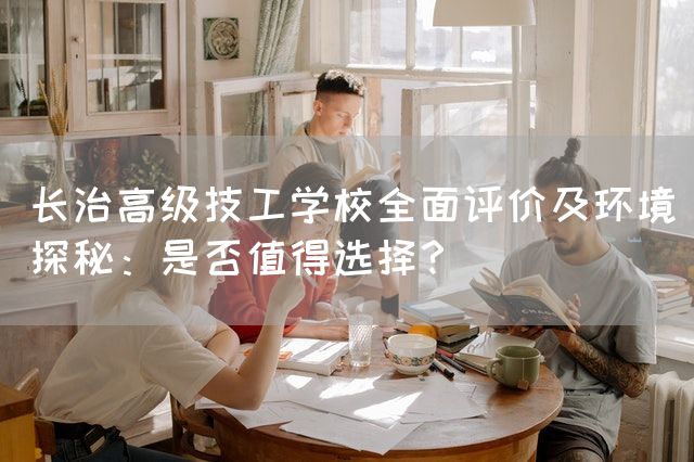 长治高级技工学校全面评价及环境探秘：是否值得选择？(图1)