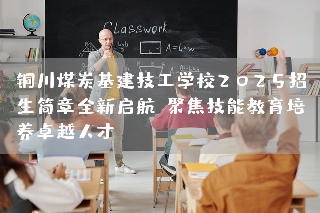 铜川煤炭基建技工学校2025招生简章全新启航:聚焦技能教育培养卓越人才
