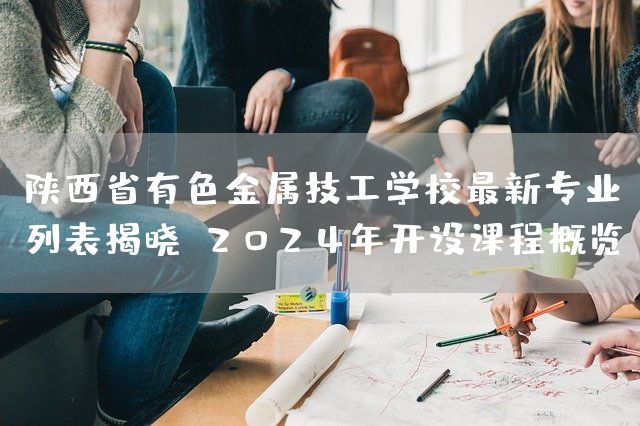陕西省有色金属技工学校最新专业列表揭晓：2025年开设课程概览(图2)