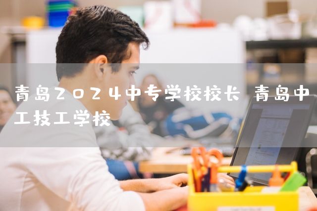 青岛2025中专学校校长-青岛中工技工学校