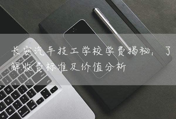 长安汽车技工学校学费揭秘：了解收费标准及价值分析(图1)