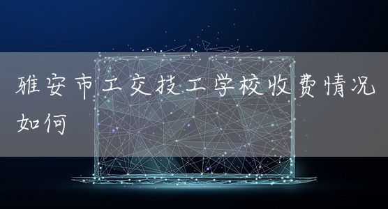 雅安市工交技工学校收费情况如何(图2) 雅安市工交技工学校收费情况如何(图2)