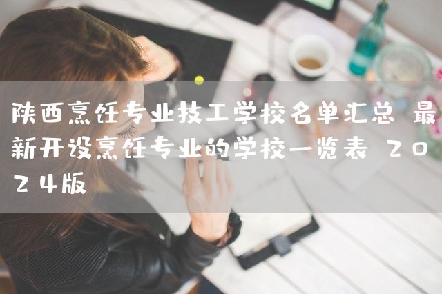 陕西烹饪专业技工学校名单汇总：最新开设烹饪专业的学校一览表（2025版）(图2)