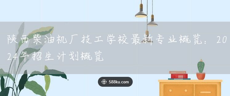 陕西柴油机厂技工学校最新专业概览：2025年招生计划概览