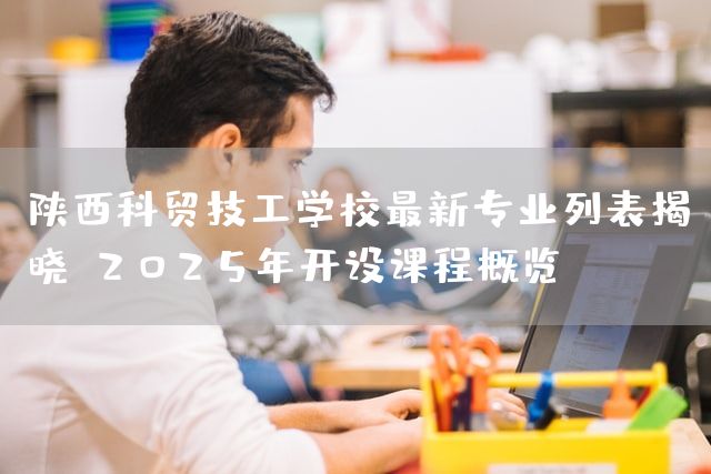 陕西科贸技工学校最新专业列表揭晓:2025年开设课程概览(图2) 陕西科贸技工学校最新专业列表揭晓:2025年开设课程概览(图2)