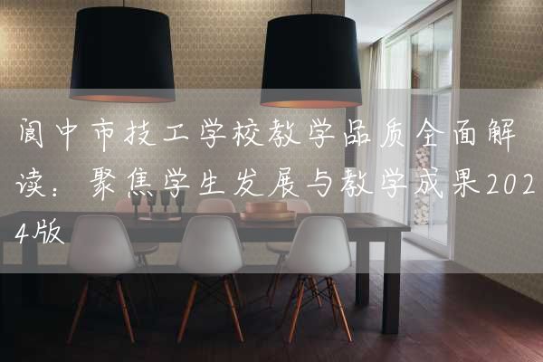 阆中市技工学校教学品质全面解读：聚焦学生发展与教学成果2025版(图1)