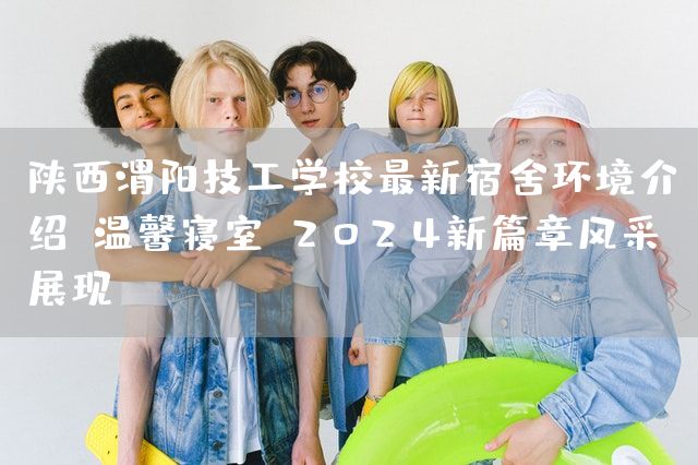 陕西渭阳技工学校最新宿舍环境介绍：温馨寝室，2025新篇章风采展现(图2)