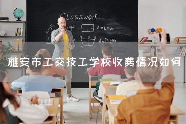 雅安市工交技工学校收费情况如何