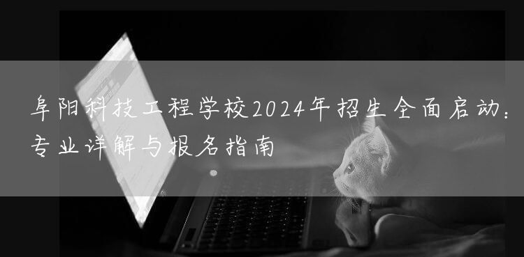 阜阳科技工程学校2025年招生全面启动：专业详解与报名指南