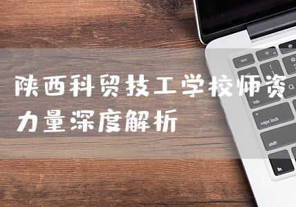 陕西科贸技工学校师资力量深度解析(图2)