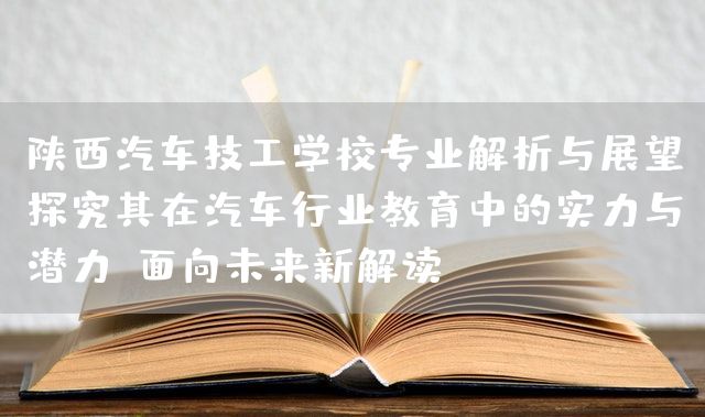 陕西汽车技工学校专业解析与展望：探究其在汽车行业教育中的实力与潜力（面向未来新解读）(图2)