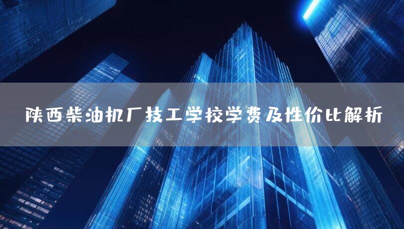 陕西柴油机厂技工学校学费及性价比解析(图2) 陕西柴油机厂技工学校学费及性价比解析(图2)