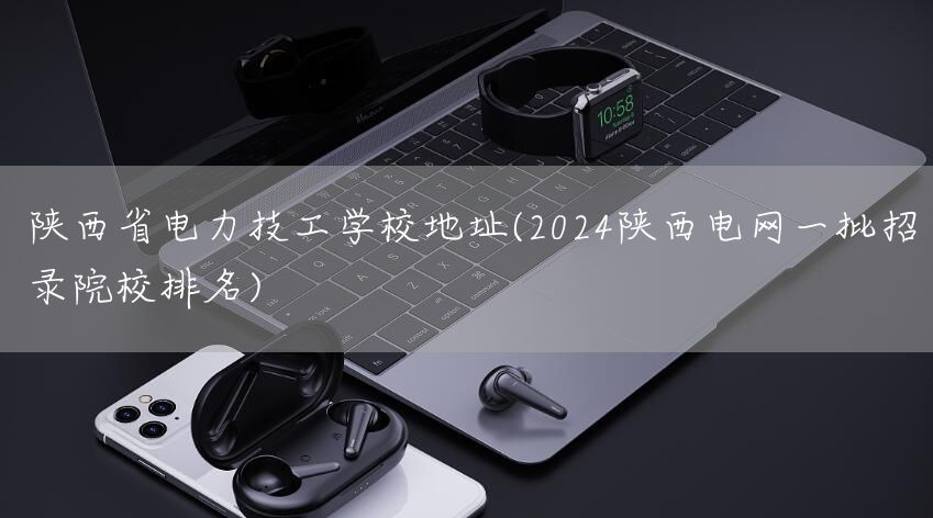 陕西省电力技工学校地址(2025陕西电网一批招录院校排名)(图1)