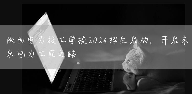 陕西电力技工学校2025招生启动，开启未来电力工匠之路(图2)