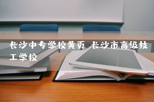 长沙中专学校黄页(长沙市高级技工学校)(图2)