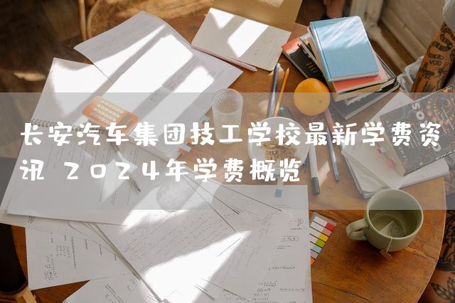 长安汽车集团技工学校最新学费资讯：2025年学费概览(图2)