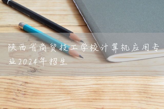 陕西省商贸技工学校计算机应用专业2025年招生