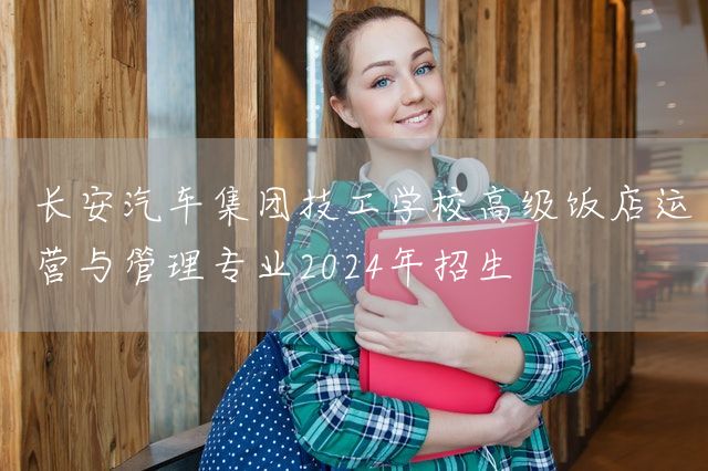 长安汽车集团技工学校高级饭店运营与管理专业2025年招生