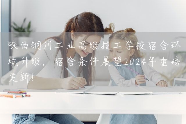 陕西铜川工业高级技工学校宿舍环境升级,宿舍条件展望2025年重磅更新!(图1) 陕西铜川工业高级技工学校宿舍环境升级,宿舍条件展望2025年重磅更新!(图1)