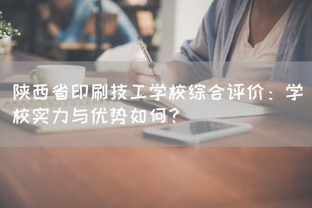 陕西省印刷技工学校综合评价：学校实力与优势如何？
