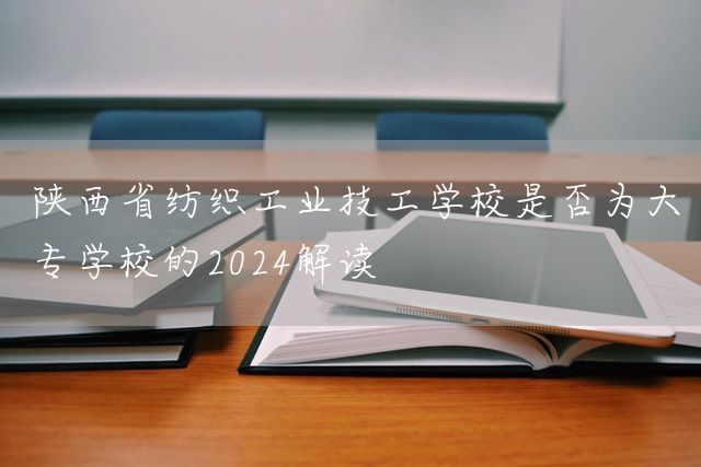 陕西省纺织工业技工学校是否为大专学校的2025解读(图2)