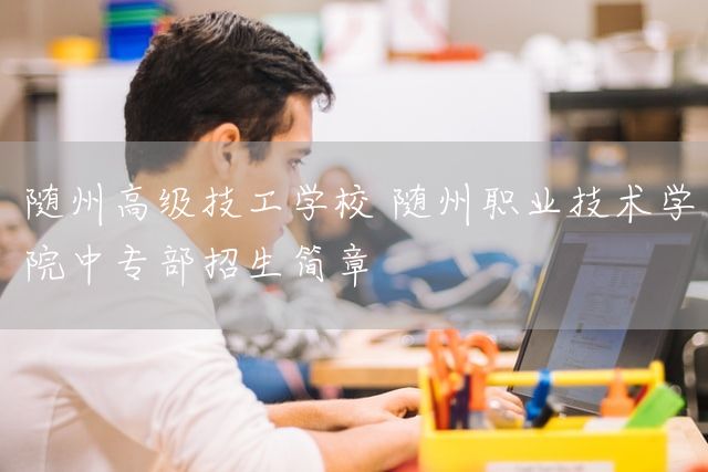 随州高级技工学校 随州职业技术学院中专部招生简章(图1) 随州高级技工学校 随州职业技术学院中专部招生简章(图1)